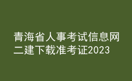 青海省人事考試信息網二建下載準考證2023