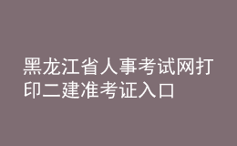 黑龍江省人事考試網(wǎng)打印二建準(zhǔn)考證入口