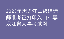 2023年黑龍江二級建造師準考證打印入口：黑龍江省人事考試網(wǎng)