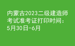 內(nèi)蒙古2023二級(jí)建造師考試準(zhǔn)考證打印時(shí)間：5月30日-6月4日