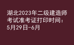湖北2023年二級建造師考試準考證打印時間：5月29日-6月4日