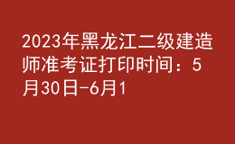 2023年黑龍江二級(jí)建造師準(zhǔn)考證打印時(shí)間：5月30日-6月1日