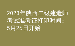 2023年陜西二級(jí)建造師考試準(zhǔn)考證打印時(shí)間：5月26日開始