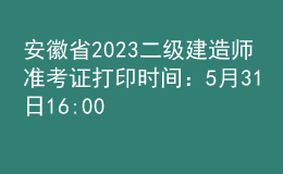安徽省2023二級建造師準考證打印時間：5月31日16:00后