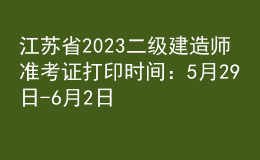 江蘇省2023二級建造師準考證打印時間：5月29日-6月2日