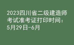 2023四川省二級建造師考試準考證打印時間：5月29日-6月2日