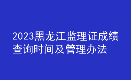 2023黑龍江監(jiān)理證成績(jī)查詢時(shí)間及管理辦法