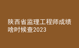 陜西省監(jiān)理工程師成績啥時候查2023