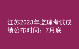 江蘇2023年監(jiān)理考試成績(jī)公布時(shí)間：7月底