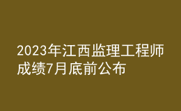 2023年江西監(jiān)理工程師成績7月底前公布