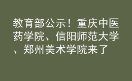 教育部公示！重慶中醫(yī)藥學院、信陽師范大學、鄭州美術學院來了