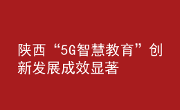 陜西“5G+智慧教育”創(chuàng)新發(fā)展成效顯著