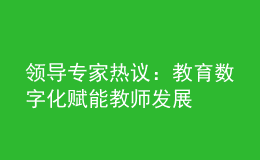 領(lǐng)導(dǎo)專(zhuān)家熱議：教育數(shù)字化賦能教師發(fā)展