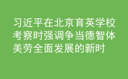 習(xí)近平在北京育英學(xué)?？疾鞎r強調(diào) 爭當(dāng)?shù)轮求w美勞全面發(fā)展的新時代好兒童 向全國廣大少年兒童祝賀“六一”國際兒童節(jié)快樂