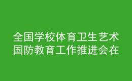 全國學校體育衛(wèi)生藝術(shù)國防教育工作推進會在上海舉行