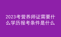 2023考營(yíng)養(yǎng)師證需要什么學(xué)歷 報(bào)考條件是什么