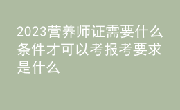 2023營(yíng)養(yǎng)師證需要什么條件才可以考 報(bào)考要求是什么 