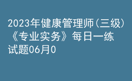 2023年健康管理師(三級)《專業(yè)實務(wù)》每日一練試題06月03日