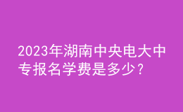 2023年湖南中央電大中專報名學(xué)費是多少？