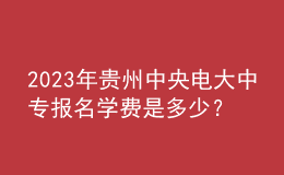 2023年貴州中央電大中專報名學(xué)費是多少？
