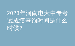 2023年河南電大中?？荚嚦煽儾樵儠r間是什么時候？