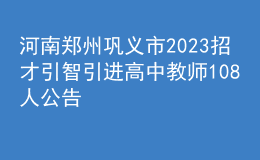 河南鄭州鞏義市2023招才引智引進(jìn)高中教師108人公告