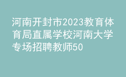 河南開封市2023教育體育局直屬學(xué)校河南大學(xué)專場招聘教師50人公告