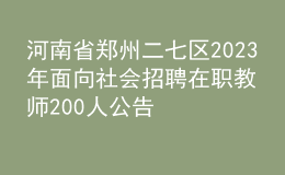 河南省鄭州二七區(qū)2023年面向社會招聘在職教師200人公告