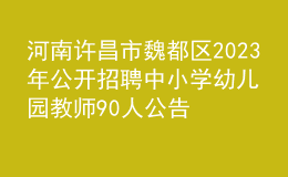 河南許昌市魏都區(qū)2023年公開招聘中小學(xué)幼兒園教師90人公告