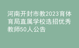 河南開封市教2023育體育局直屬學(xué)校選招優(yōu)秀教師50人公告