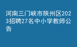 河南三門(mén)峽市陜州區(qū)2023招聘27名中小學(xué)教師公告