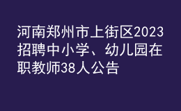 河南鄭州市上街區(qū)2023招聘中小學(xué)、幼兒園在職教師38人公告