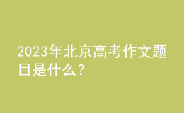 2023年北京高考作文題目是什么？