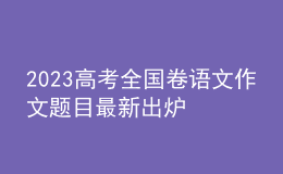 2023高考全國卷語文作文題目最新出爐