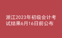 浙江2023年初級會計考試結果6月16日前公布