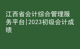 江西省會(huì)計(jì)綜合管理服務(wù)平臺(tái)|2023初級(jí)會(huì)計(jì)成績(jī)