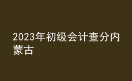 2023年初級(jí)會(huì)計(jì)查分內(nèi)蒙古