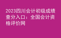 2023四川會(huì)計(jì)初級(jí)成績(jī)查分入口：全國(guó)會(huì)計(jì)資格評(píng)價(jià)網(wǎng)