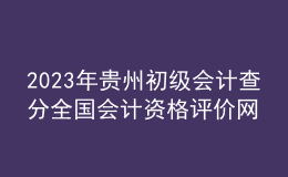 2023年貴州初級會(huì)計(jì)查分全國會(huì)計(jì)資格評價(jià)網(wǎng)