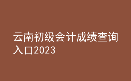 云南初級會計成績查詢?nèi)肟?023