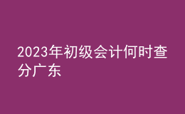 2023年初級會計(jì)何時(shí)查分廣東