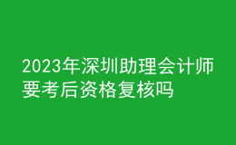 2023年深圳助理會計師要考后資格復(fù)核嗎