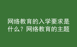 網(wǎng)絡(luò)教育的入學(xué)要求是什么？網(wǎng)絡(luò)教育的主題是什么