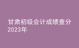 甘肅初級會計成績查分2023年