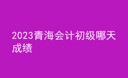 2023青海會計初級哪天成績