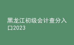 黑龍江初級會計查分入口2023