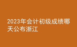 2023年會計(jì)初級成績哪天公布浙江