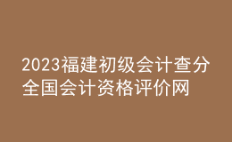 2023福建初級會計查分全國會計資格評價網(wǎng)