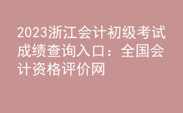 2023浙江會(huì)計(jì)初級考試成績查詢?nèi)肟冢喝珖鴷?huì)計(jì)資格評價(jià)網(wǎng)