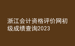 浙江會(huì)計(jì)資格評(píng)價(jià)網(wǎng)初級(jí)成績(jī)查詢(xún)2023